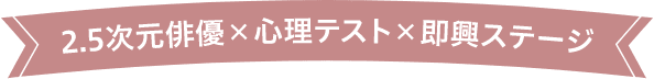 2.5次元俳優×心理テスト×即興ステージ